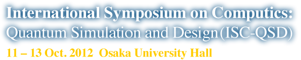 International Symposium on Computics: Quantum Simulation and Design (ISC-QSD) - 11-13 Oct. 2012 Osaka University Hall